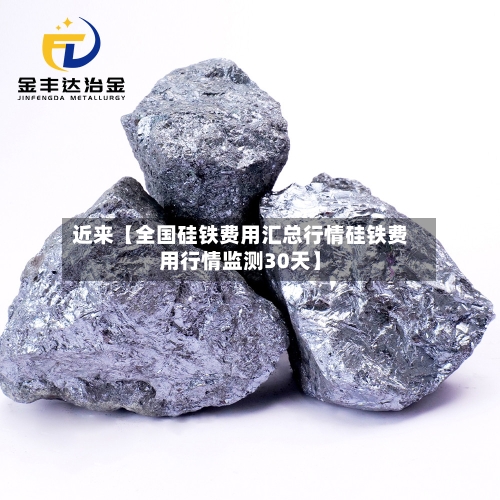 近来【全国硅铁费用汇总行情硅铁费用行情监测30天】
