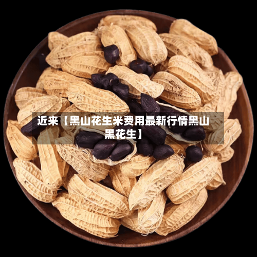 近来【黑山花生米费用最新行情黑山黑花生】-第2张图片