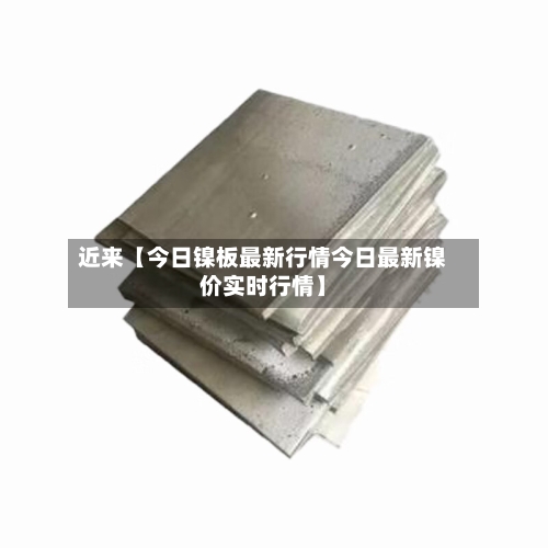 近来【今日镍板最新行情今日最新镍价实时行情】