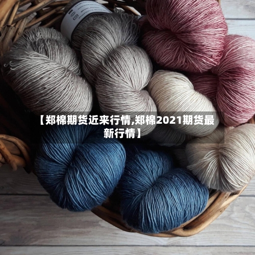 【郑棉期货近来行情,郑棉2021期货最新行情】