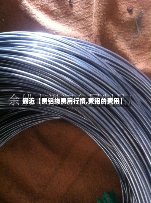 最近【费铝线费用行情,费铝的费用】-第2张图片