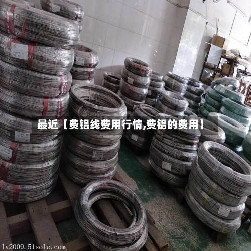 最近【费铝线费用行情,费铝的费用】-第3张图片