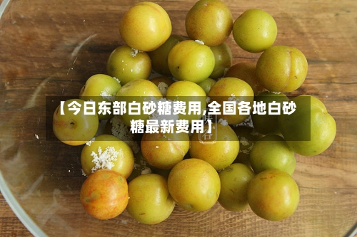 【今日东部白砂糖费用,全国各地白砂糖最新费用】