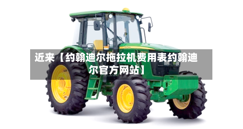 近来【约翰迪尔拖拉机费用表约翰迪尔官方网站】-第2张图片