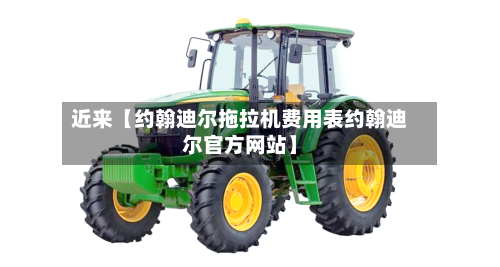 近来【约翰迪尔拖拉机费用表约翰迪尔官方网站】