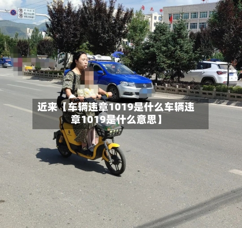 近来【车辆违章1019是什么车辆违章1019是什么意思】