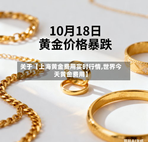 关于【上海黄金费用实时行情,世界今天黄金费用】