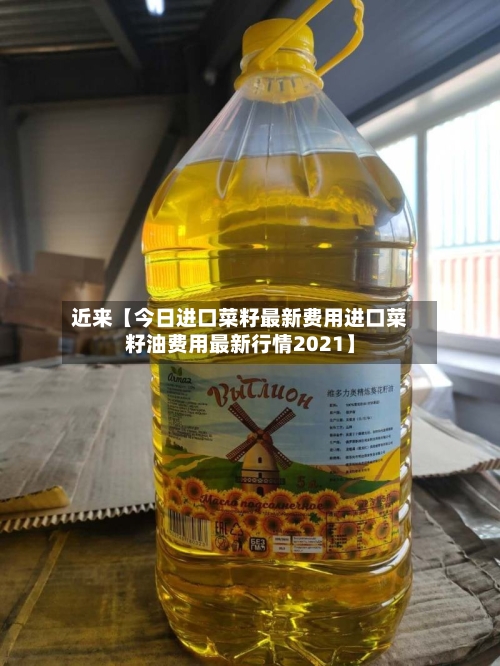 近来【今日进口菜籽最新费用进口菜籽油费用最新行情2021】