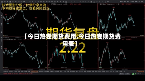 【今日热卷期货费用,今日热卷期货费用表】-第2张图片