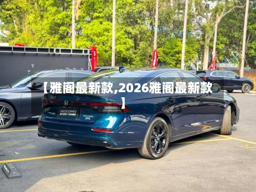 【雅阁最新款,2026雅阁最新款】