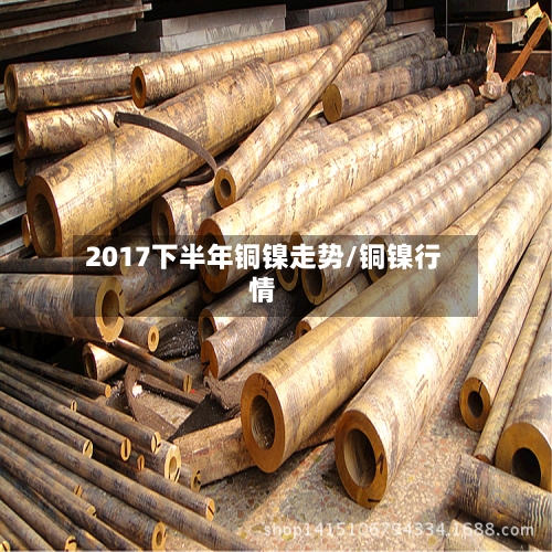 2017下半年铜镍走势/铜镍行情