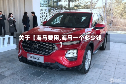 关于【海马费用,海马一个多少钱】