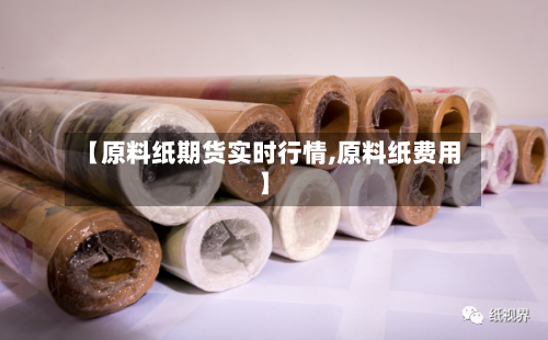 【原料纸期货实时行情,原料纸费用】-第2张图片