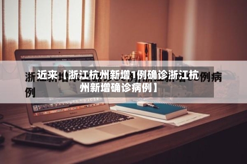 近来【浙江杭州新增1例确诊浙江杭州新增确诊病例】-第2张图片