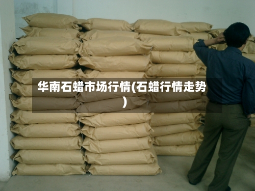 华南石蜡市场行情(石蜡行情走势)