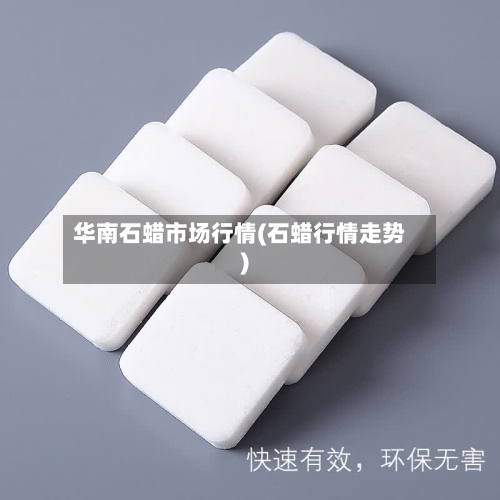 华南石蜡市场行情(石蜡行情走势)-第2张图片