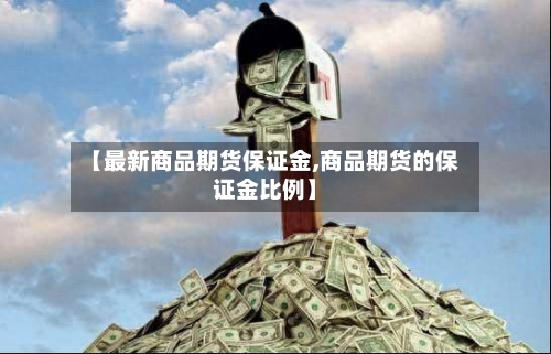 【最新商品期货保证金,商品期货的保证金比例】-第2张图片
