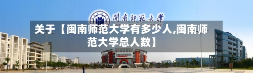 关于【闽南师范大学有多少人,闽南师范大学总人数】