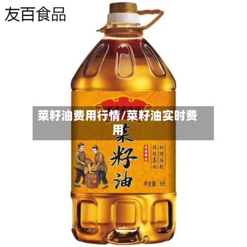 菜籽油费用行情/菜籽油实时费用-第2张图片
