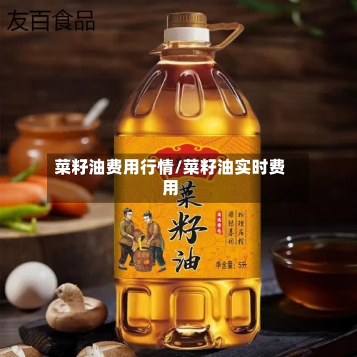 菜籽油费用行情/菜籽油实时费用