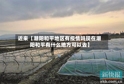 近来【潮阳和平地区有疫情吗现在潮阳和平有什么地方可以去】