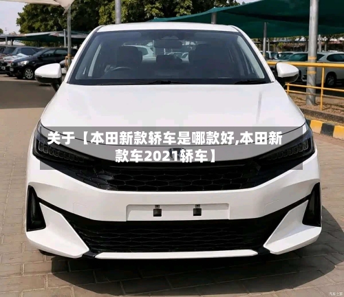 关于【本田新款轿车是哪款好,本田新款车2021轿车】-第2张图片