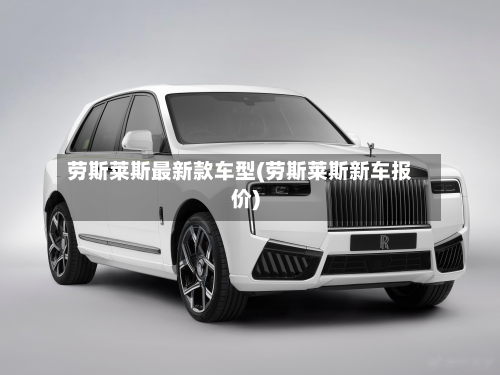 劳斯莱斯最新款车型(劳斯莱斯新车报价)