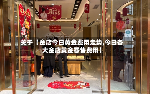 关于【金店今日黄金费用走势,今日各大金店黄金零售费用】