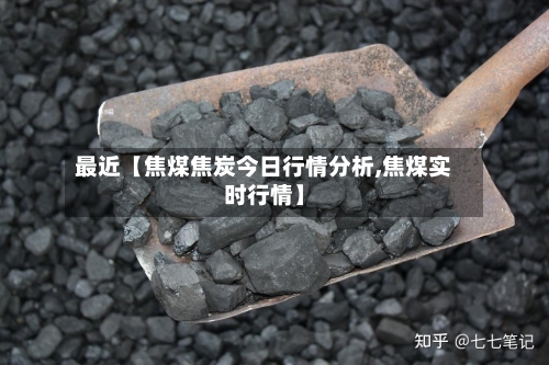 最近【焦煤焦炭今日行情分析,焦煤实时行情】