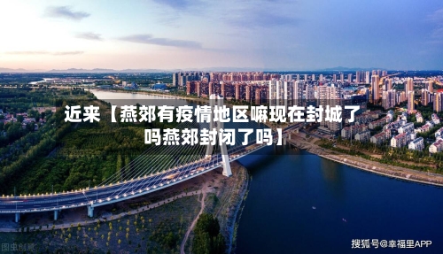 近来【燕郊有疫情地区嘛现在封城了吗燕郊封闭了吗】