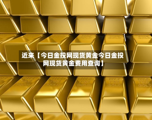 近来【今日金投网现货黄金今日金投网现货黄金费用查询】