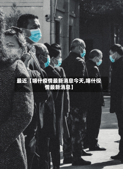 最近【喀什疫情最新消息今天,喀什役情最新消息】-第2张图片