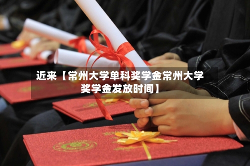 近来【常州大学单科奖学金常州大学奖学金发放时间】-第2张图片