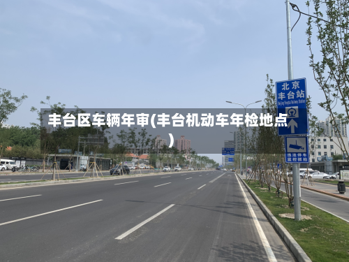 丰台区车辆年审(丰台机动车年检地点)-第2张图片