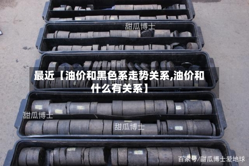 最近【油价和黑色系走势关系,油价和什么有关系】
