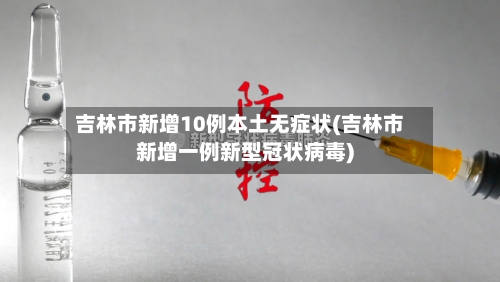吉林市新增10例本土无症状(吉林市新增一例新型冠状病毒)