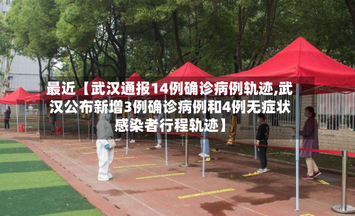 最近【武汉通报14例确诊病例轨迹,武汉公布新增3例确诊病例和4例无症状感染者行程轨迹】