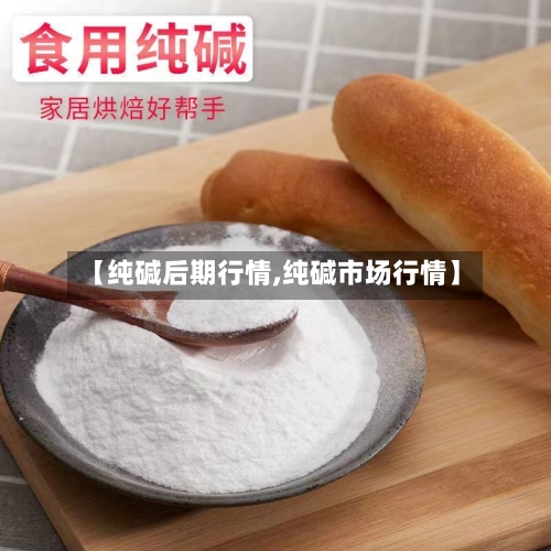 【纯碱后期行情,纯碱市场行情】-第2张图片