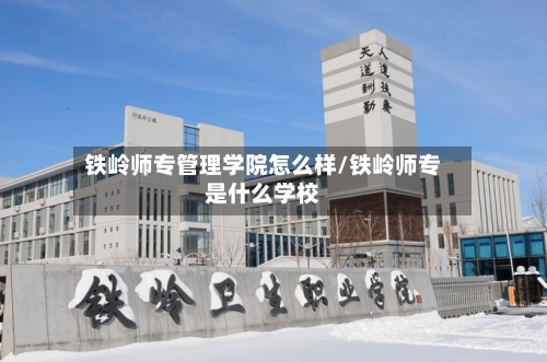 铁岭师专管理学院怎么样/铁岭师专是什么学校-第3张图片