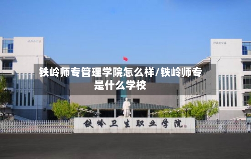铁岭师专管理学院怎么样/铁岭师专是什么学校-第2张图片