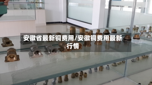 安徽省最新铜费用/安徽铜费用最新行情-第3张图片