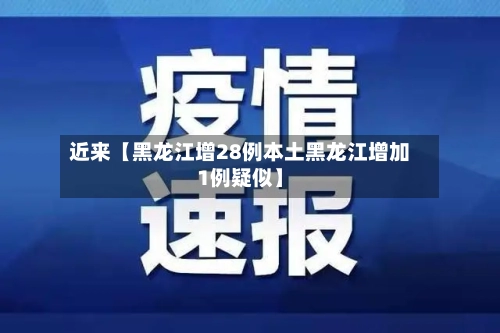 近来【黑龙江增28例本土黑龙江增加1例疑似】