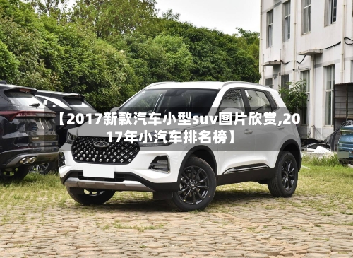 【2017新款汽车小型suv图片欣赏,2017年小汽车排名榜】