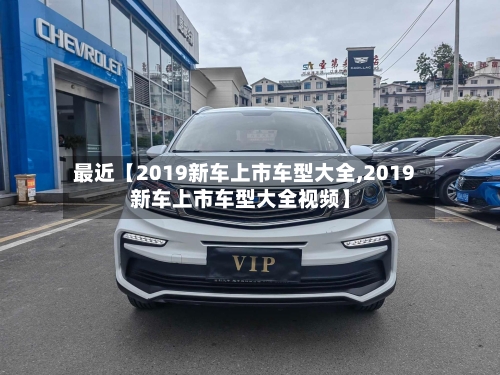 最近【2019新车上市车型大全,2019新车上市车型大全视频】