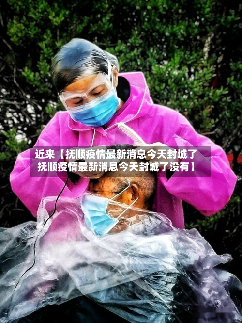 近来【抚顺疫情最新消息今天封城了抚顺疫情最新消息今天封城了没有】-第2张图片