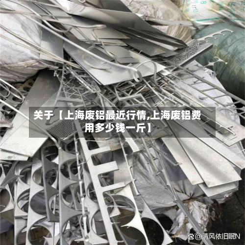 关于【上海废铝最近行情,上海废铝费用多少钱一斤】