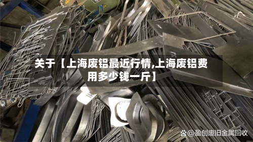 关于【上海废铝最近行情,上海废铝费用多少钱一斤】-第2张图片