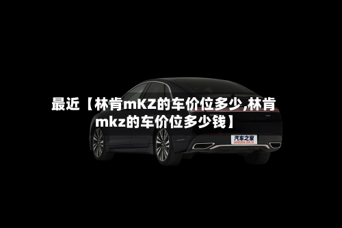 最近【林肯mKZ的车价位多少,林肯mkz的车价位多少钱】-第3张图片