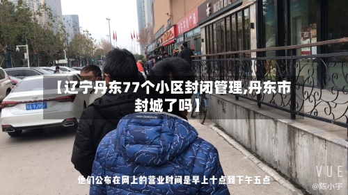 【辽宁丹东77个小区封闭管理,丹东市封城了吗】-第3张图片
