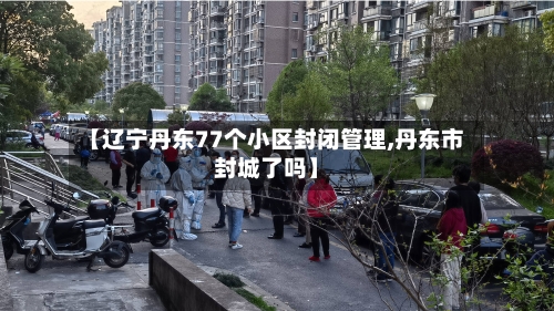 【辽宁丹东77个小区封闭管理,丹东市封城了吗】